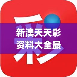 新奥天天彩免费资料最新版,新奥天天彩免费资料最新版，探索与解析