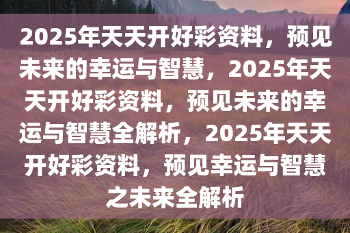 2025年天天开好彩资料56期,探索未来幸运之路，2025年天天开好彩资料第56期展望