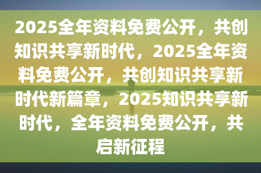 2025正版资料免费提供,迈向2025，正版资料的免费提供与共享