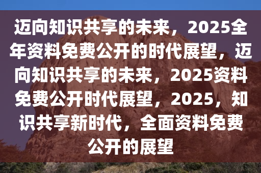 2025全年资料免费大全,迈向未来的知识共享——2025全年资料免费大全