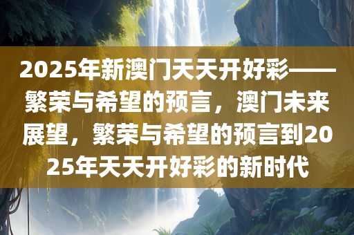 2025年澳门夭天好彩,澳门未来之光，2025年澳门夭天好彩展望