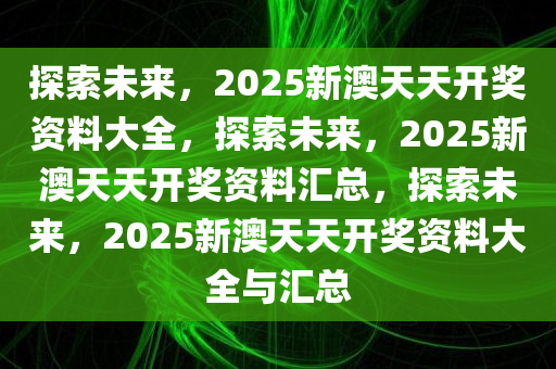 2025新澳天天免费资料,探索未来，2025新澳天天免费资料的深度解析